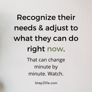 Recognize their needs and adjust to what they can do right now.